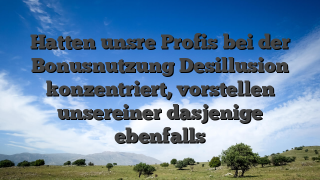 Hatten unsre Profis bei der Bonusnutzung Desillusion konzentriert, vorstellen unsereiner dasjenige ebenfalls