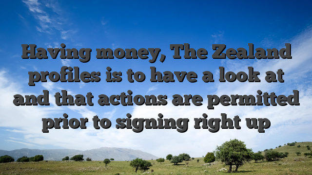 Having money, The Zealand profiles is to have a look at and that actions are permitted prior to signing right up