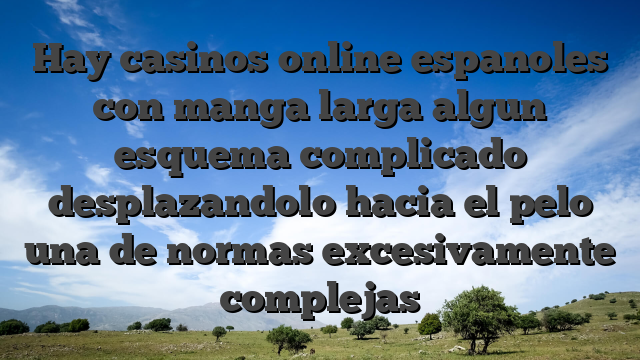 Hay casinos online espanoles con manga larga algun esquema complicado desplazandolo hacia el pelo una de normas excesivamente complejas