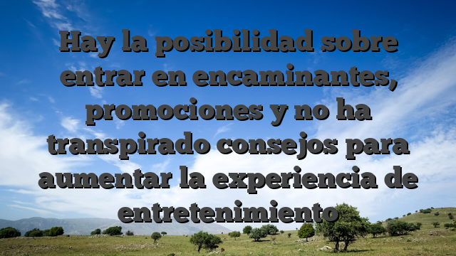 Hay la posibilidad sobre entrar en encaminantes, promociones y no ha transpirado consejos para aumentar la experiencia de entretenimiento