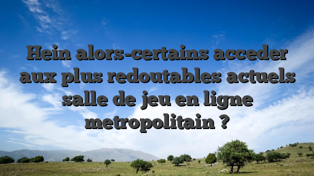 Hein alors-certains acceder aux plus redoutables actuels salle de jeu en ligne metropolitain ?