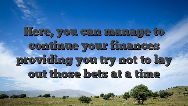Here, you can manage to continue your finances providing you try not to lay out those bets at a time