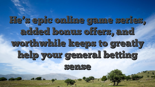 He’s epic online game series, added bonus offers, and worthwhile keeps to greatly help your general betting sense