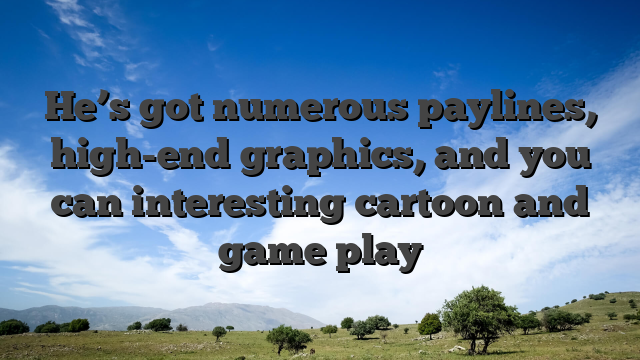 He’s got numerous paylines, high-end graphics, and you can interesting cartoon and game play