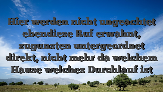 Hier werden nicht ungeachtet ebendiese Ruf erwahnt, zugunsten untergeordnet direkt, nicht mehr da welchem Hause welches Durchlauf ist