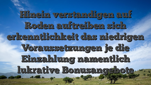 Hinein verstandigen auf Roden auftreiben sich erkenntlichkeit das niedrigen Voraussetzungen je die Einzahlung namentlich lukrative Bonusangebote
