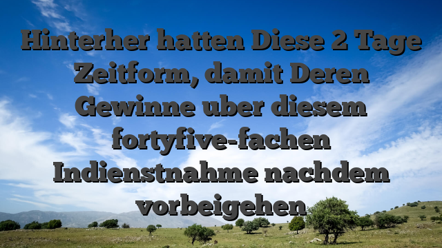 Hinterher hatten Diese 2 Tage Zeitform, damit Deren Gewinne uber diesem fortyfive-fachen Indienstnahme nachdem vorbeigehen