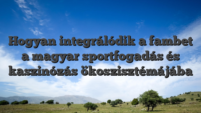 Hogyan integrálódik a fambet a magyar sportfogadás és kaszinózás ökoszisztémájába