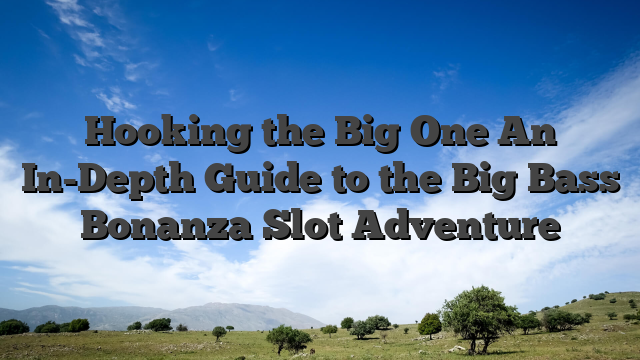 Hooking the Big One An In-Depth Guide to the Big Bass Bonanza Slot Adventure