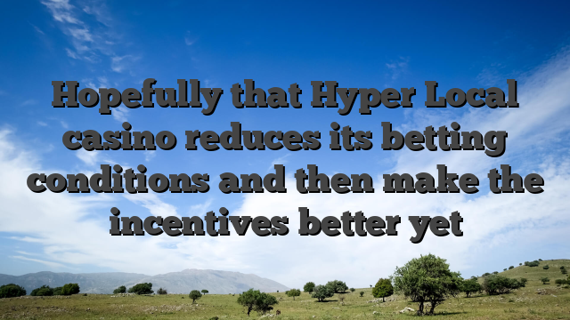 Hopefully that Hyper Local casino reduces its betting conditions and then make the incentives better yet
