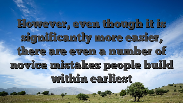 However, even though it is significantly more easier, there are even a number of novice mistakes people build within earliest