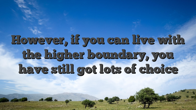However, if you can live with the higher boundary, you have still got lots of choice