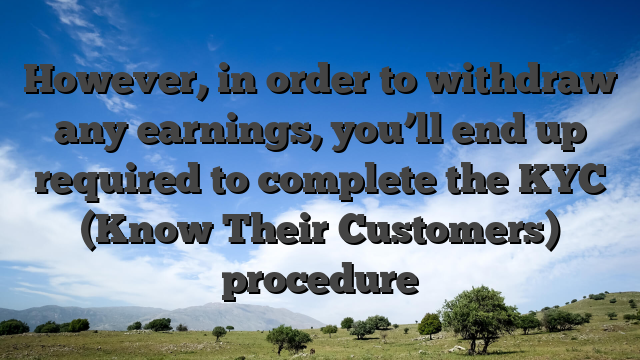 However, in order to withdraw any earnings, you’ll end up required to complete the KYC (Know Their Customers) procedure