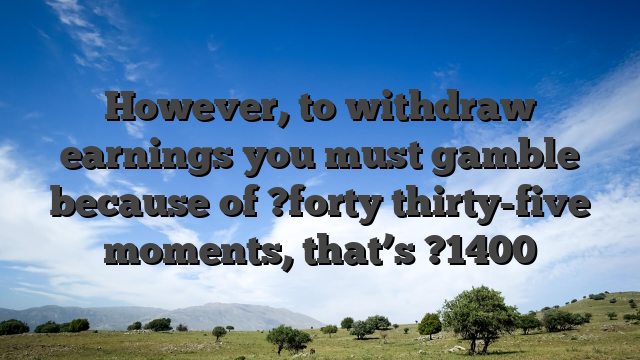 However, to withdraw earnings you must gamble because of ?forty thirty-five moments, that’s ?1400