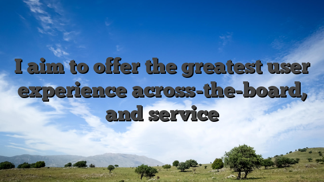I aim to offer the greatest user experience across-the-board, and service