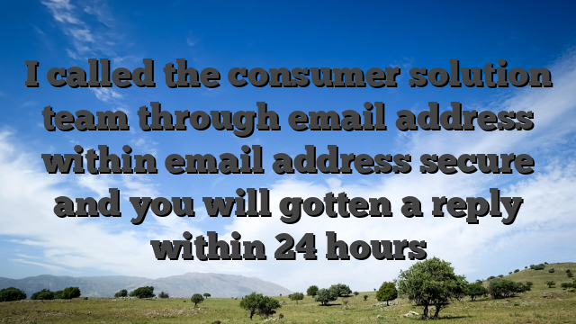 I called the consumer solution team through email address within email address secure and you will gotten a reply within 24 hours