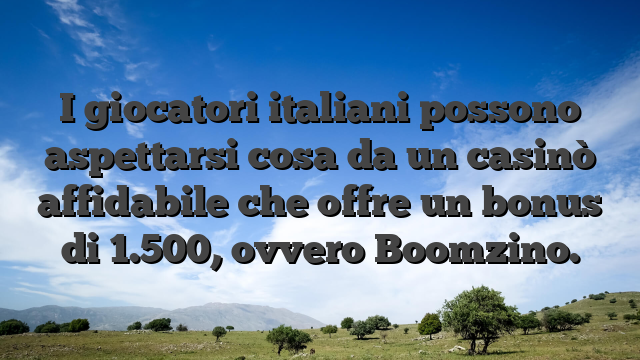 I giocatori italiani possono aspettarsi cosa da un casinò affidabile che offre un bonus di 1.500, ovvero Boomzino.