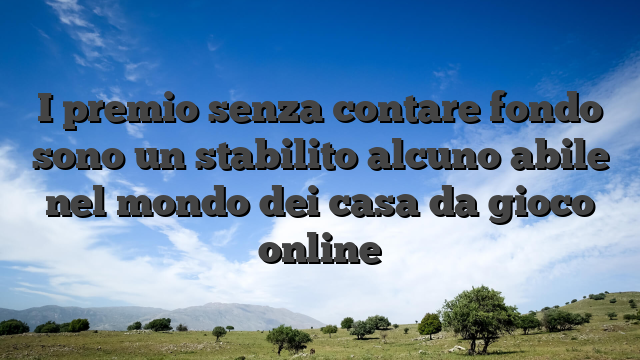 I premio senza contare fondo sono un stabilito alcuno abile nel mondo dei casa da gioco online