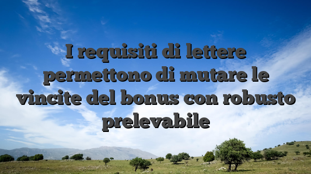 I requisiti di lettere permettono di mutare le vincite del bonus con robusto prelevabile