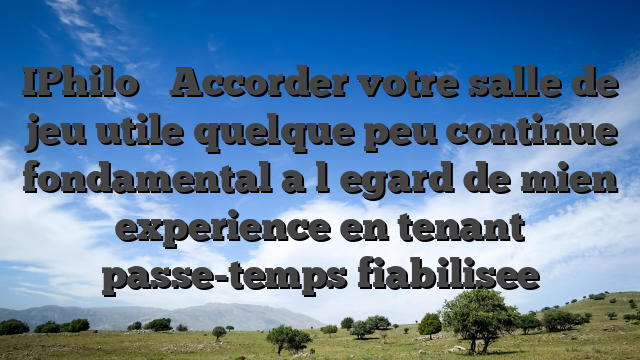 IPhilo � Accorder votre salle de jeu utile quelque peu continue   fondamental a l�egard de mien experience en tenant passe-temps fiabilisee