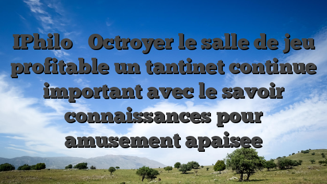 IPhilo � Octroyer le salle de jeu profitable un tantinet continue   important avec le savoir connaissances pour amusement apaisee