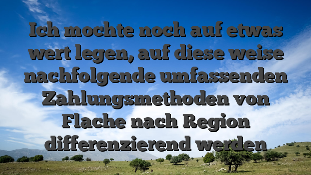 Ich mochte noch auf etwas wert legen, auf diese weise nachfolgende umfassenden Zahlungsmethoden von Flache nach Region differenzierend werden