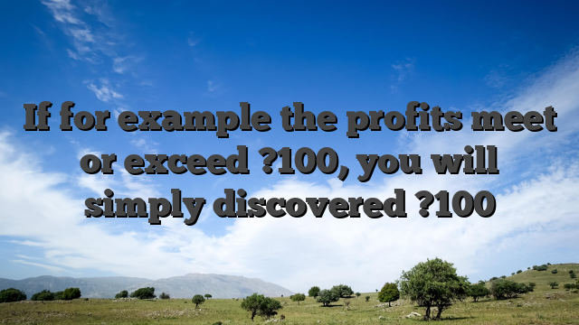 If for example the profits meet or exceed ?100, you will simply discovered ?100