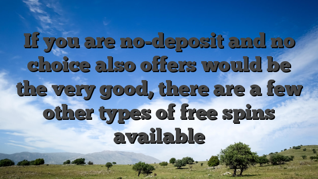 If you are no-deposit and no choice also offers would be the very good, there are a few other types of free spins available