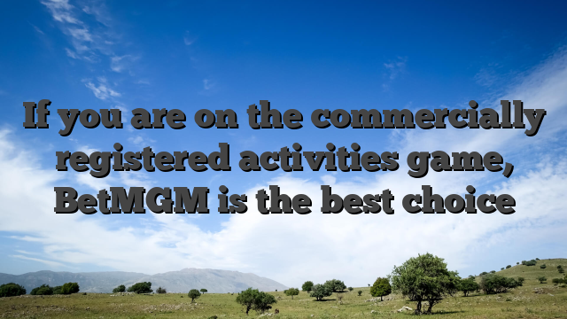 If you are on the commercially registered activities game, BetMGM is the best choice