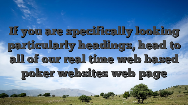If you are specifically looking particularly headings, head to all of our real time web based poker websites web page