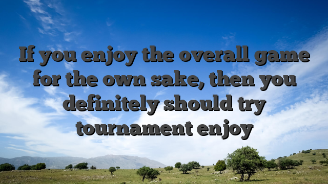 If you enjoy the overall game for the own sake, then you definitely should try tournament enjoy