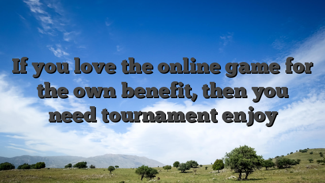 If you love the online game for the own benefit, then you need tournament enjoy