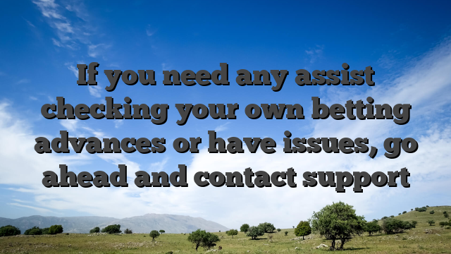 If you need any assist checking your own betting advances or have issues, go ahead and contact support