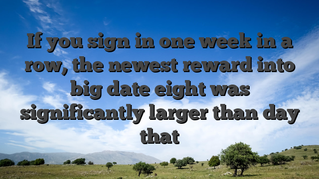 If you sign in one week in a row, the newest reward into big date eight was significantly larger than day that