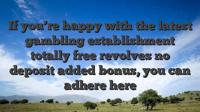 If you’re happy with the latest gambling establishment totally free revolves no deposit added bonus, you can adhere here