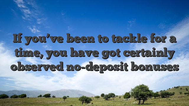If you’ve been to tackle for a time, you have got certainly observed no-deposit bonuses