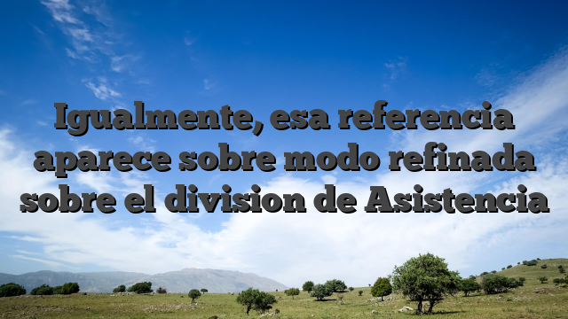 Igualmente, esa referencia aparece sobre modo refinada sobre el division de Asistencia