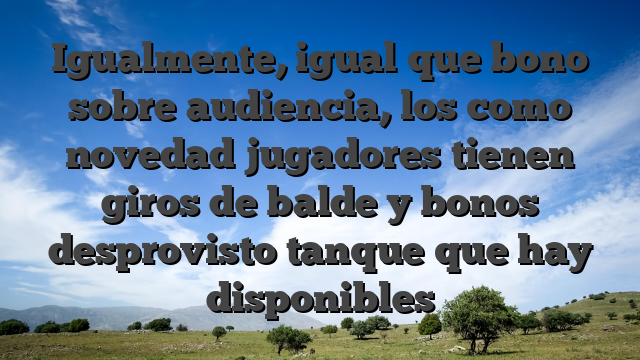 Igualmente, igual que bono sobre audiencia, los como novedad jugadores tienen giros de balde y bonos desprovisto tanque que hay disponibles