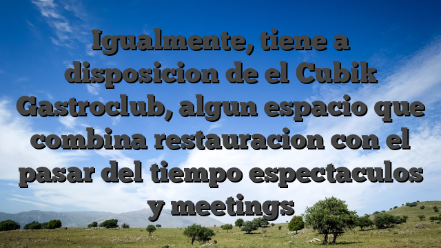 Igualmente, tiene a disposicion de el Cubik Gastroclub, algun espacio que combina restauracion con el pasar del tiempo espectaculos y meetings