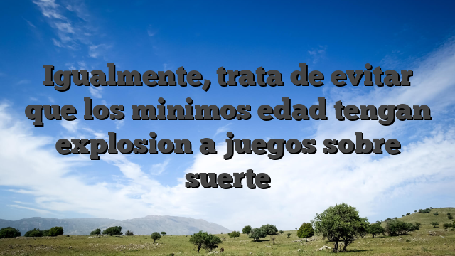 Igualmente, trata de evitar que los minimos edad tengan explosion a juegos sobre suerte