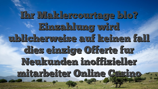Ihr Maklercourtage blo? Einzahlung wird ublicherweise auf keinen fall dies einzige Offerte fur Neukunden inoffizieller mitarbeiter Online Casino