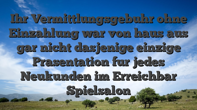 Ihr Vermittlungsgebuhr ohne Einzahlung war von haus aus gar nicht dasjenige einzige Prasentation fur jedes Neukunden im Erreichbar Spielsalon