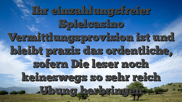 Ihr einzahlungsfreier Spielcasino Vermittlungsprovision ist und bleibt prazis das ordentliche, sofern Die leser noch keineswegs so sehr reich Ubung herbringen