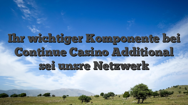 Ihr wichtiger Komponente bei Continue Casino Additional sei unsre Netzwerk