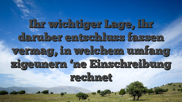 Ihr wichtiger Lage, ihr daruber entschluss fassen vermag, in welchem umfang zigeunern ‘ne Einschreibung rechnet