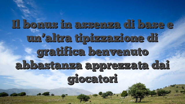 Il bonus in assenza di base e un’altra tipizzazione di gratifica benvenuto abbastanza apprezzata dai giocatori