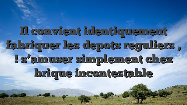 Il convient identiquement fabriquer les depots reguliers , ! s’amuser simplement chez brique incontestable