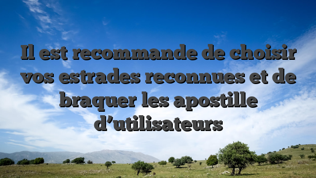 Il est recommande de choisir vos estrades reconnues et de braquer les apostille d’utilisateurs