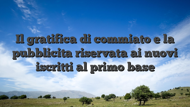Il gratifica di commiato e la pubblicita riservata ai nuovi iscritti al primo base