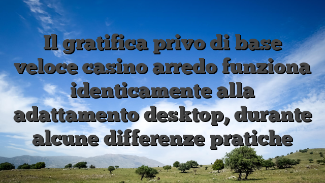 Il gratifica privo di base veloce casino arredo funziona identicamente alla adattamento desktop, durante alcune differenze pratiche